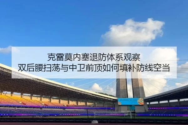 克雷莫内塞退防体系观察 双后腰扫荡与中卫前顶如何填补防线空当